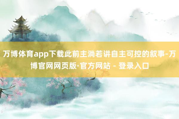 万博体育app下载此前主淌若讲自主可控的叙事-万博官网网页版·官方网站 - 登录入口