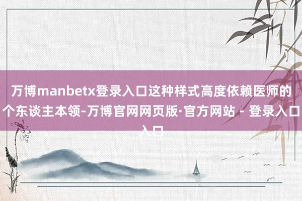 万博manbetx登录入口这种样式高度依赖医师的个东谈主本领-万博官网网页版·官方网站 - 登录入口