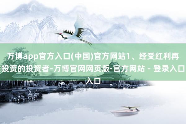 万博app官方入口(中国)官方网站1、经受红利再投资的投资者-万博官网网页版·官方网站 - 登录入口