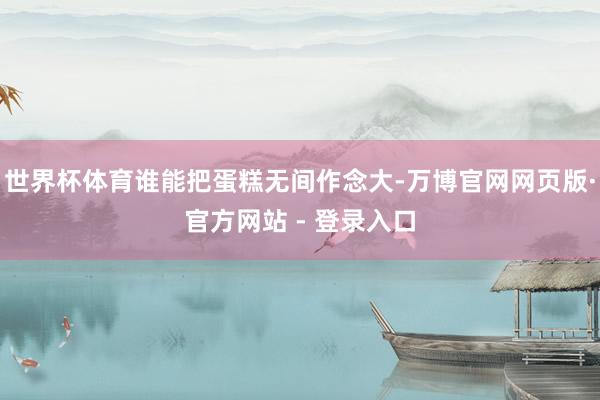 世界杯体育谁能把蛋糕无间作念大-万博官网网页版·官方网站 - 登录入口