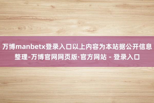 万博manbetx登录入口以上内容为本站据公开信息整理-万博官网网页版·官方网站 - 登录入口