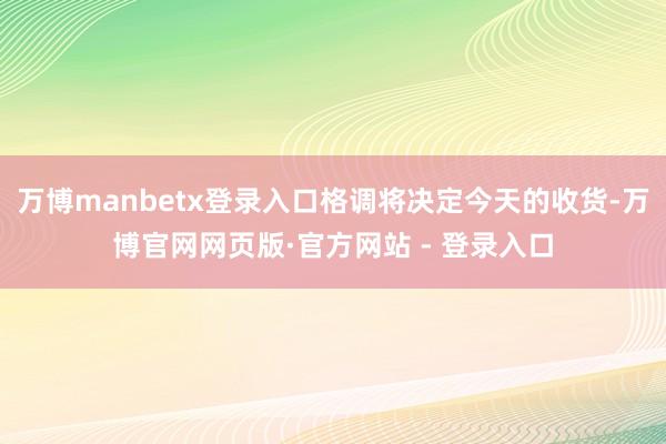 万博manbetx登录入口格调将决定今天的收货-万博官网网页版·官方网站 - 登录入口