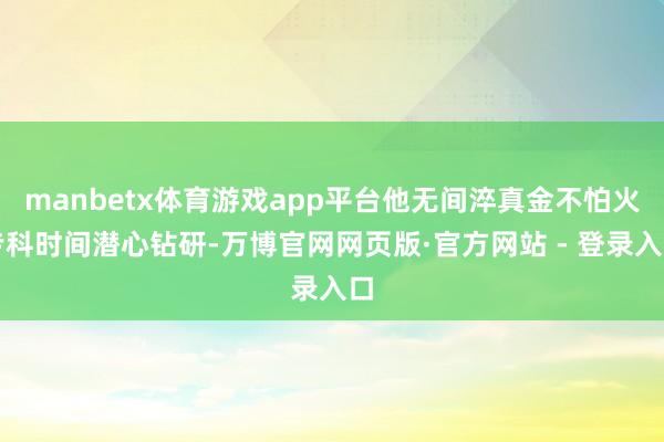 manbetx体育游戏app平台他无间淬真金不怕火专科时间潜心钻研-万博官网网页版·官方网站 - 登录入口