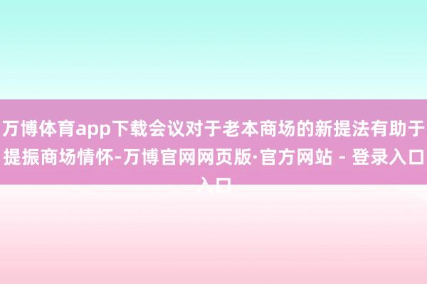 万博体育app下载会议对于老本商场的新提法有助于提振商场情怀-万博官网网页版·官方网站 - 登录入口
