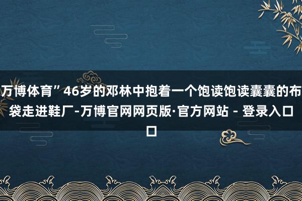 万博体育”46岁的邓林中抱着一个饱读饱读囊囊的布袋走进鞋厂-万博官网网页版·官方网站 - 登录入口