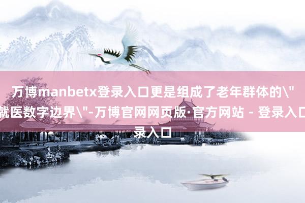 万博manbetx登录入口更是组成了老年群体的
