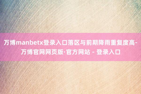 万博manbetx登录入口落区与前期降雨重复度高-万博官网网页版·官方网站 - 登录入口
