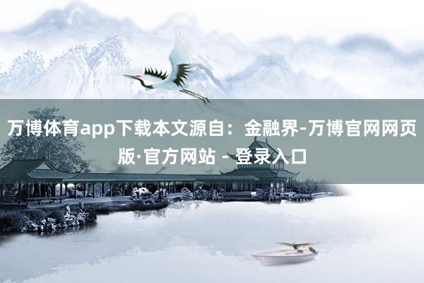 万博体育app下载本文源自：金融界-万博官网网页版·官方网站 - 登录入口