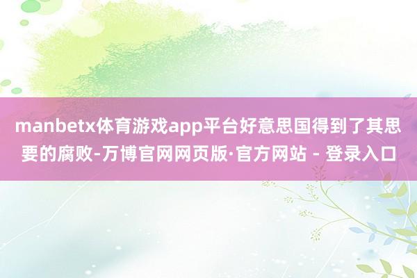 manbetx体育游戏app平台好意思国得到了其思要的腐败-万博官网网页版·官方网站 - 登录入口