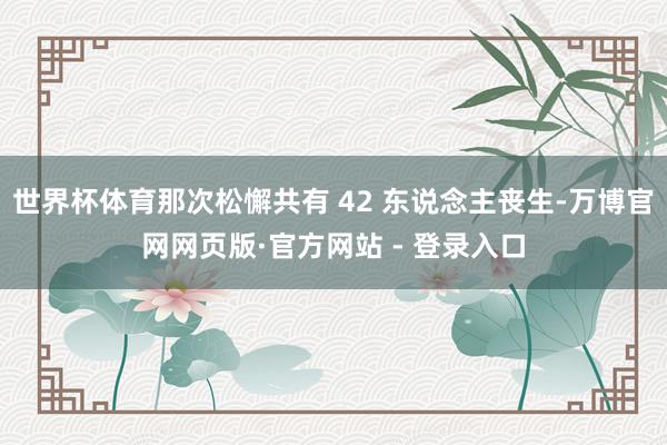 世界杯体育那次松懈共有 42 东说念主丧生-万博官网网页版·官方网站 - 登录入口