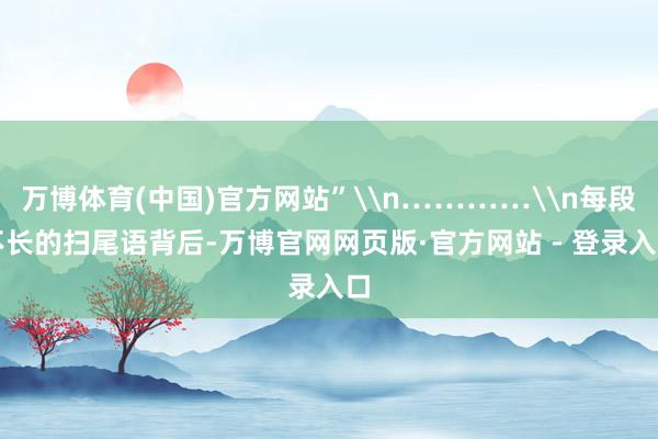 万博体育(中国)官方网站”\n…………\n每段不长的扫尾语背后-万博官网网页版·官方网站 - 登录入口