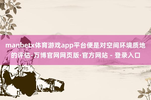 manbetx体育游戏app平台便是对空间环境质地的评估-万博官网网页版·官方网站 - 登录入口