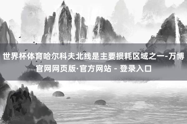 世界杯体育哈尔科夫北线是主要损耗区域之一-万博官网网页版·官方网站 - 登录入口