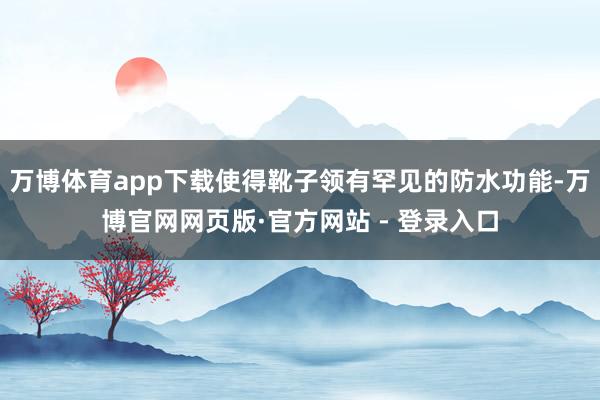 万博体育app下载使得靴子领有罕见的防水功能-万博官网网页版·官方网站 - 登录入口