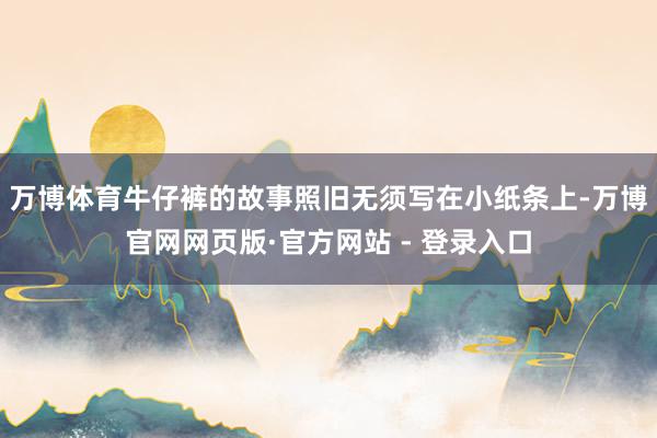 万博体育牛仔裤的故事照旧无须写在小纸条上-万博官网网页版·官方网站 - 登录入口