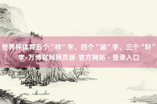 世界杯体育五个“梓”字、四个“涵”字、三个“轩”字-万博官网网页版·官方网站 - 登录入口