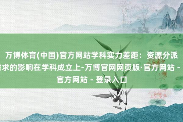 万博体育(中国)官方网站学科实力差距：资源分派和行业需求的影响在学科成立上-万博官网网页版·官方网站 - 登录入口