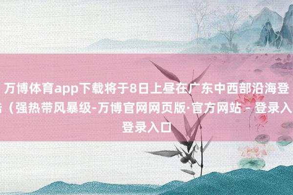 万博体育app下载将于8日上昼在广东中西部沿海登陆（强热带风暴级-万博官网网页版·官方网站 - 登录入口