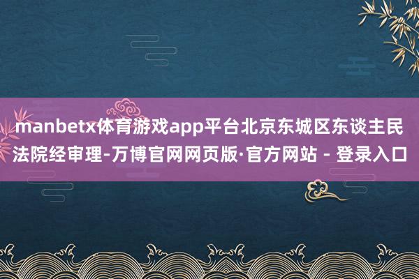 manbetx体育游戏app平台北京东城区东谈主民法院经审理-万博官网网页版·官方网站 - 登录入口