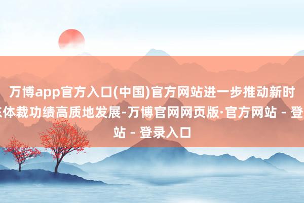 万博app官方入口(中国)官方网站进一步推动新时间广东体裁功绩高质地发展-万博官网网页版·官方网站 - 登录入口