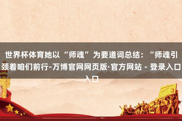世界杯体育她以 “师魂” 为要道词总结：“师魂引颈着咱们前行-万博官网网页版·官方网站 - 登录入口