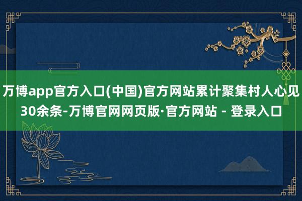 万博app官方入口(中国)官方网站累计聚集村人心见30余条-万博官网网页版·官方网站 - 登录入口