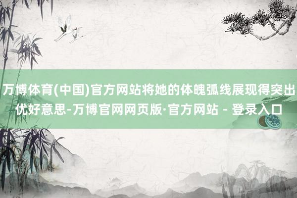 万博体育(中国)官方网站将她的体魄弧线展现得突出优好意思-万博官网网页版·官方网站 - 登录入口