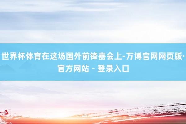 世界杯体育在这场国外前锋嘉会上-万博官网网页版·官方网站 - 登录入口