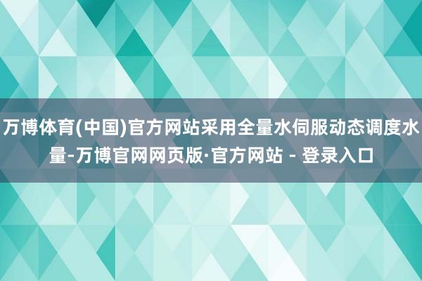 万博体育(中国)官方网站采用全量水伺服动态调度水量-万博官网网页版·官方网站 - 登录入口