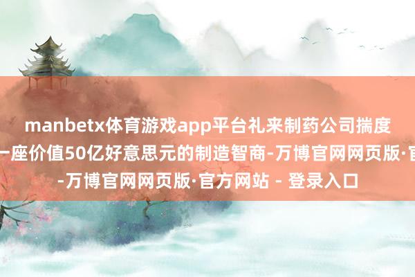 manbetx体育游戏app平台礼来制药公司揣度在弗吉尼亚州开辟一座价值50亿好意思元的制造智商-万博官网网页版·官方网站 - 登录入口
