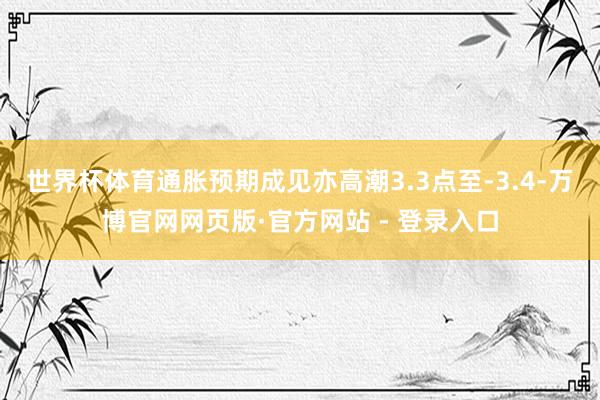 世界杯体育通胀预期成见亦高潮3.3点至-3.4-万博官网网页版·官方网站 - 登录入口