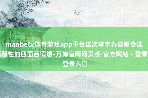 manbetx体育游戏app平台这次李宇春演唱会选择颠覆性的四面台假想-万博官网网页版·官方网站 - 登录入口