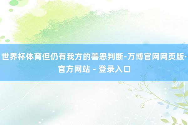 世界杯体育但仍有我方的善恶判断-万博官网网页版·官方网站 - 登录入口