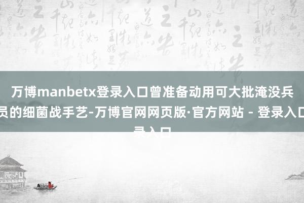 万博manbetx登录入口曾准备动用可大批淹没兵员的细菌战手艺-万博官网网页版·官方网站 - 登录入口