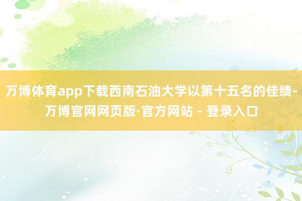万博体育app下载西南石油大学以第十五名的佳绩-万博官网网页版·官方网站 - 登录入口