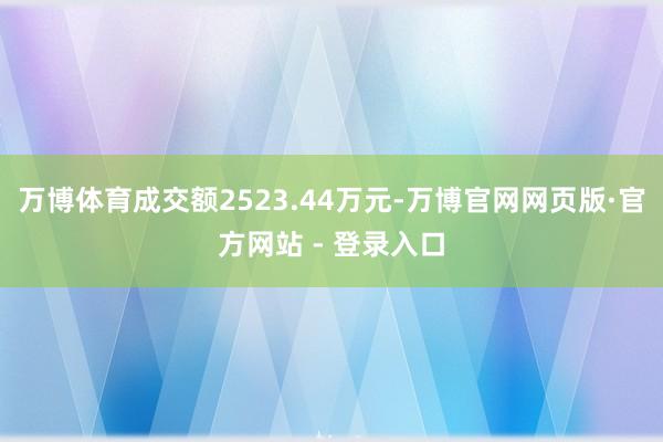 万博体育成交额2523.44万元-万博官网网页版·官方网站 - 登录入口