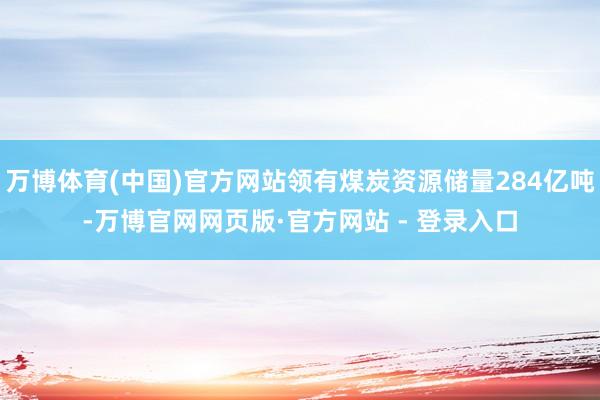万博体育(中国)官方网站领有煤炭资源储量284亿吨-万博官网网页版·官方网站 - 登录入口
