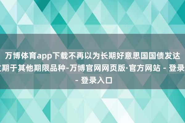 万博体育app下载不再以为长期好意思国国债发达会过期于其他期限品种-万博官网网页版·官方网站 - 登录入口