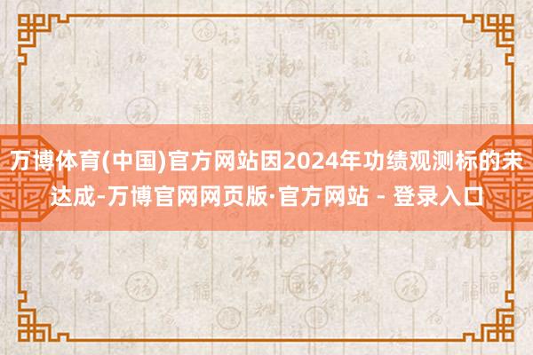 万博体育(中国)官方网站因2024年功绩观测标的未达成-万博官网网页版·官方网站 - 登录入口