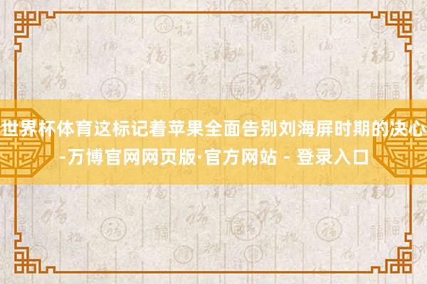世界杯体育这标记着苹果全面告别刘海屏时期的决心-万博官网网页版·官方网站 - 登录入口