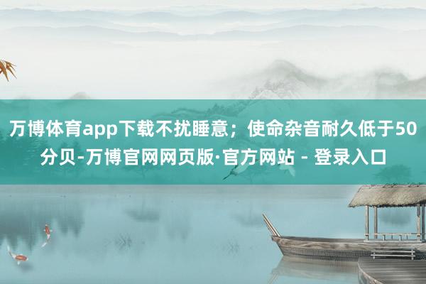 万博体育app下载不扰睡意；使命杂音耐久低于50分贝-万博官网网页版·官方网站 - 登录入口