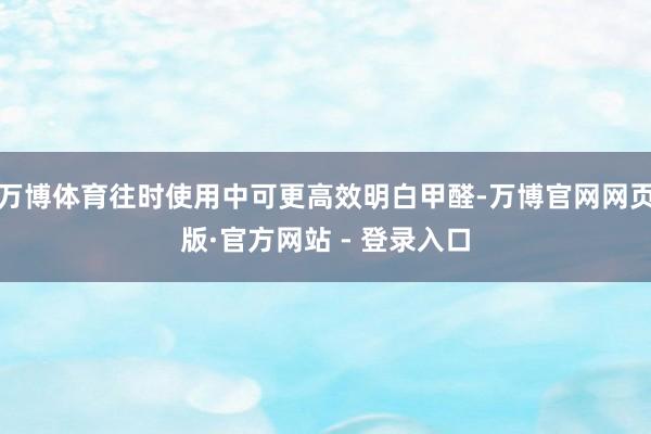万博体育往时使用中可更高效明白甲醛-万博官网网页版·官方网站 - 登录入口