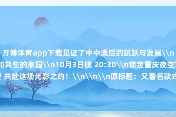 万博体育app下载见证了中中漂后的跳跃与发展\n是东说念主与当然谐和共生的家园\n10月3日晚 20:30\n锁定重庆夜空\n让咱们相约重庆夜空 共赴这场光影之约！\n\n\n原标题：又着名款式“解锁”！今晚重庆无东说念主机灯光秀剧透来了-万博官网网页版·官方网站 - 登录入口