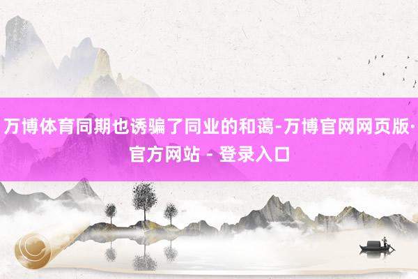 万博体育同期也诱骗了同业的和蔼-万博官网网页版·官方网站 - 登录入口