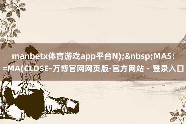 manbetx体育游戏app平台N);&nbsp;MA5:=MA(CLOSE-万博官网网页版·官方网站 - 登录入口
