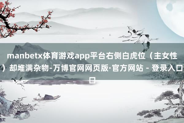manbetx体育游戏app平台右侧白虎位（主女性）却堆满杂物-万博官网网页版·官方网站 - 登录入口