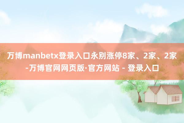 万博manbetx登录入口永别涨停8家、2家、2家-万博官网网页版·官方网站 - 登录入口