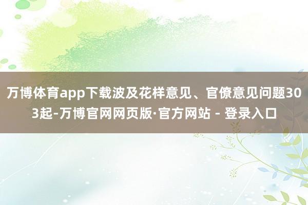万博体育app下载波及花样意见、官僚意见问题303起-万博官网网页版·官方网站 - 登录入口