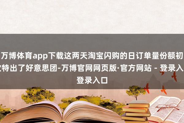 万博体育app下载这两天淘宝闪购的日订单量份额初次特出了好意思团-万博官网网页版·官方网站 - 登录入口