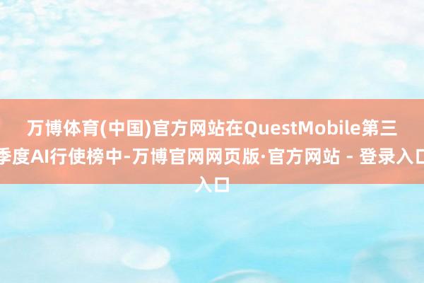 万博体育(中国)官方网站在QuestMobile第三季度AI行使榜中-万博官网网页版·官方网站 - 登录入口
